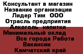 Консультант в магазин › Название организации ­ Лидер Тим, ООО › Отрасль предприятия ­ Алкоголь, напитки › Минимальный оклад ­ 20 000 - Все города Работа » Вакансии   . Камчатский край,Петропавловск-Камчатский г.